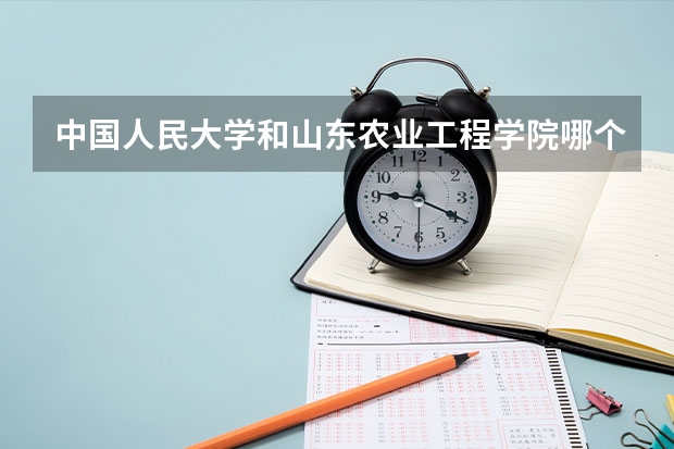 中国人民大学和山东农业工程学院哪个值得报 历年录取分数线对比