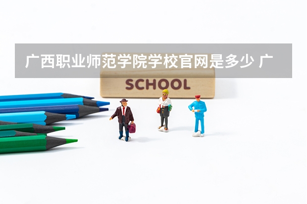 广西职业师范学院学校官网是多少 广西职业师范学院介绍