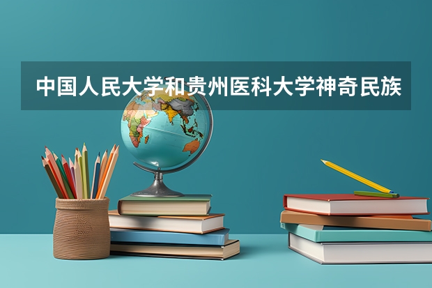 中国人民大学和贵州医科大学神奇民族医药学院哪个值得报 历年录取分数线对比