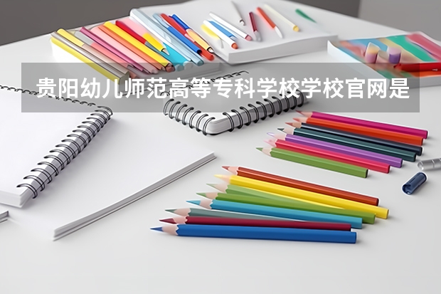 贵阳幼儿师范高等专科学校学校官网是多少 贵阳幼儿师范高等专科学校介绍