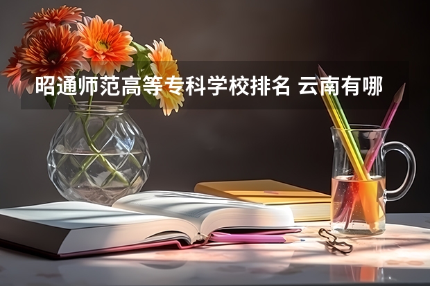 昭通师范高等专科学校排名 云南有哪些比较好的专科学校？