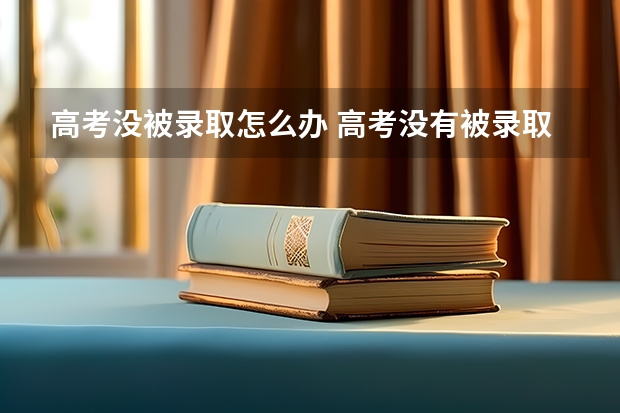 高考没被录取怎么办 高考没有被录取怎么办？