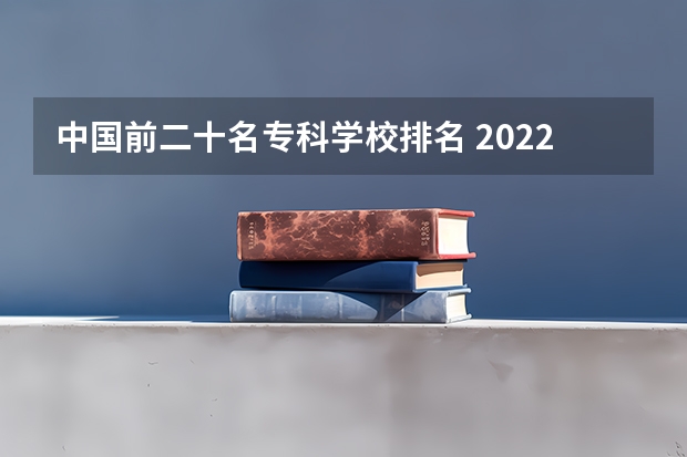 中国前二十名专科学校排名 2022专科院校排名