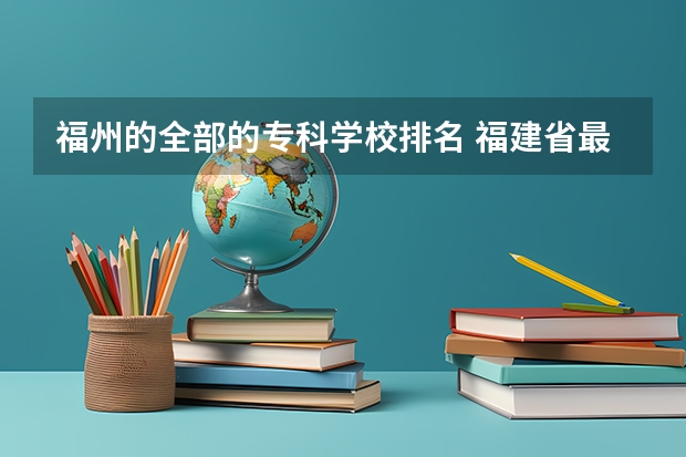 福州的全部的专科学校排名 福建省最好的大专学校排名