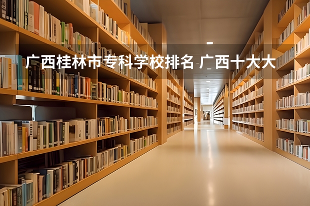 广西桂林市专科学校排名 广西十大大专排名