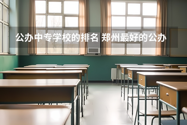 公办中专学校的排名 郑州最好的公办中专学校排名