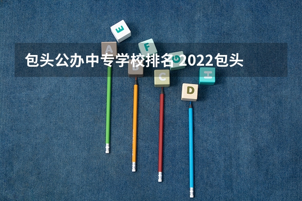 包头公办中专学校排名 2022包头所有中专学校名单