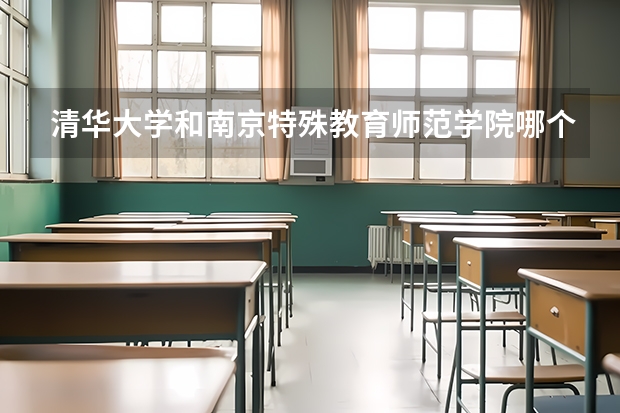 清华大学和南京特殊教育师范学院哪个值得报 历年录取分数线对比