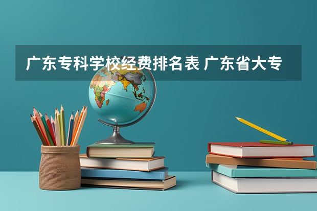 广东专科学校经费排名表 广东省大专院校排名及录取分数线