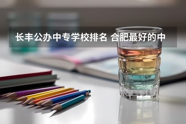 长丰公办中专学校排名 合肥最好的中专学校