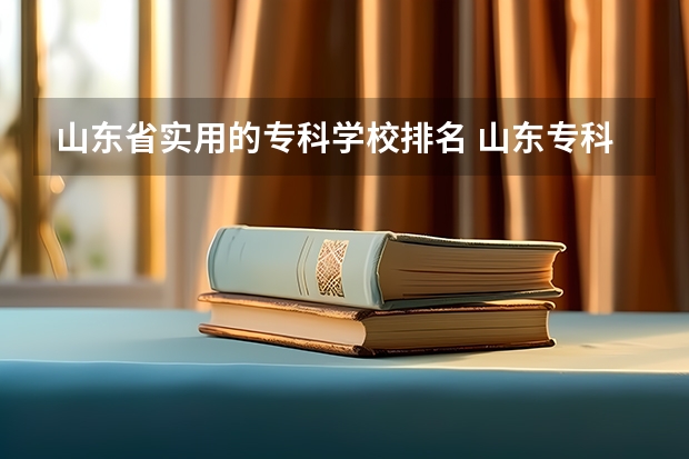 山东省实用的专科学校排名 山东专科院校排名及录取分数线