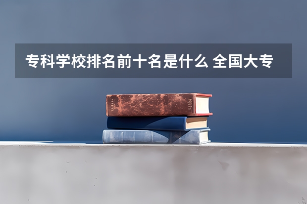 专科学校排名前十名是什么 全国大专排名前十名学校