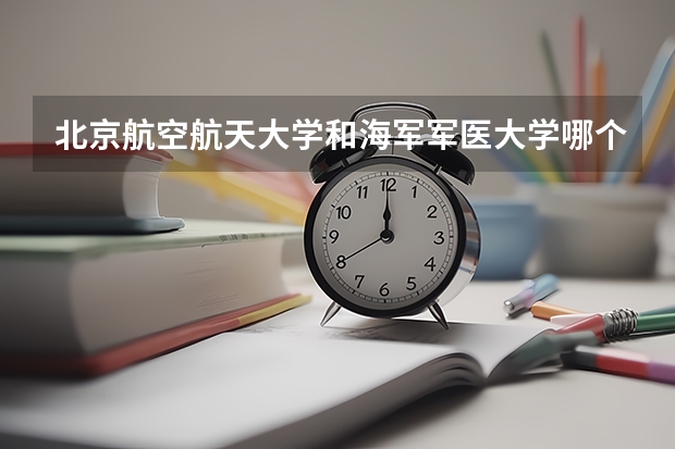 北京航空航天大学和海军军医大学哪个值得报 历年录取分数线对比