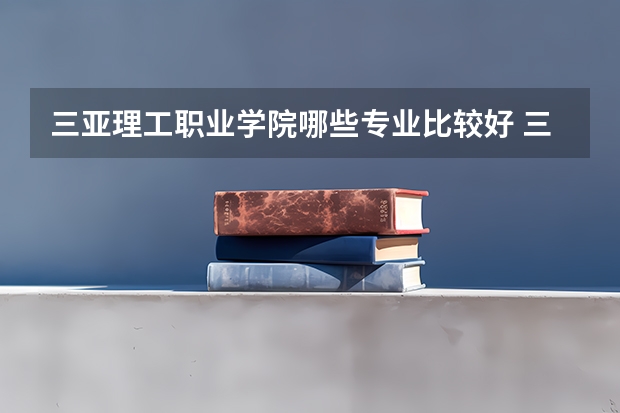 三亚理工职业学院哪些专业比较好 三亚理工职业学院王牌专业是哪些