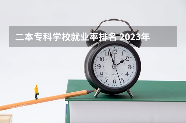 二本专科学校就业率排名 2023年就业率高的二本大学和专业有哪些