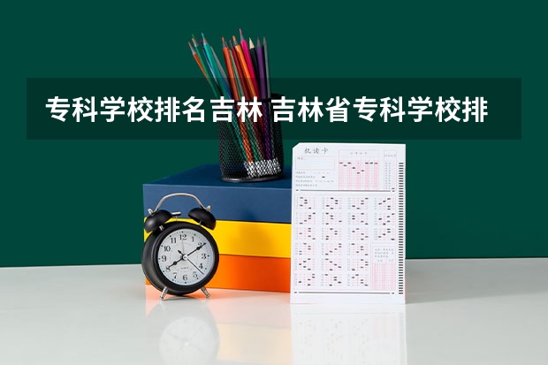 专科学校排名吉林 吉林省专科学校排行榜