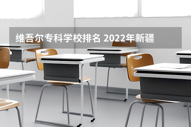 维吾尔专科学校排名 2022年新疆最好的职业学校排名？