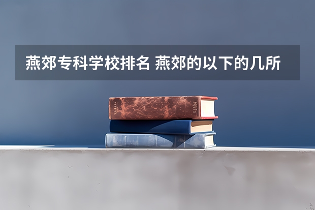 燕郊专科学校排名 燕郊的以下的几所大学各有哪些专业？