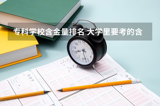 专科学校含金量排名 大学里要考的含金量排名前十的证书有哪些？