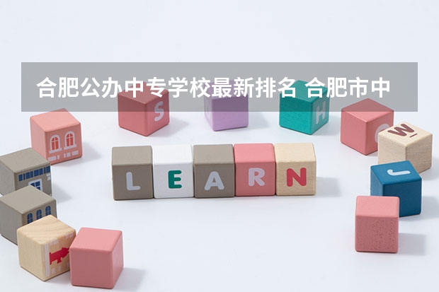 合肥公办中专学校最新排名 合肥市中专学校最新排名