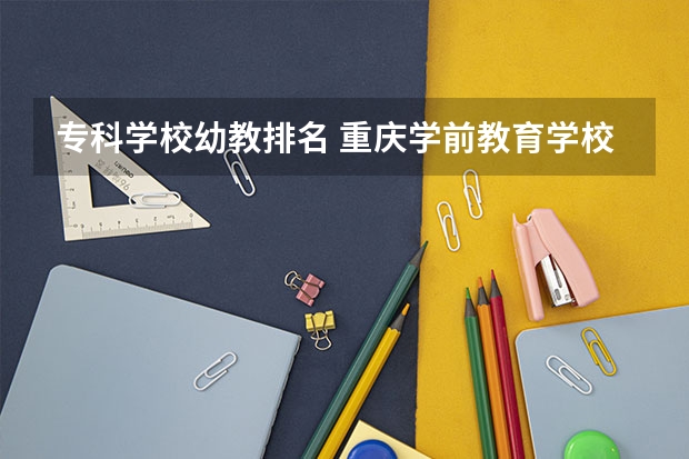 专科学校幼教排名 重庆学前教育学校排名