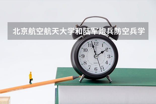 北京航空航天大学和陆军炮兵防空兵学院哪个值得报 历年录取分数线对比