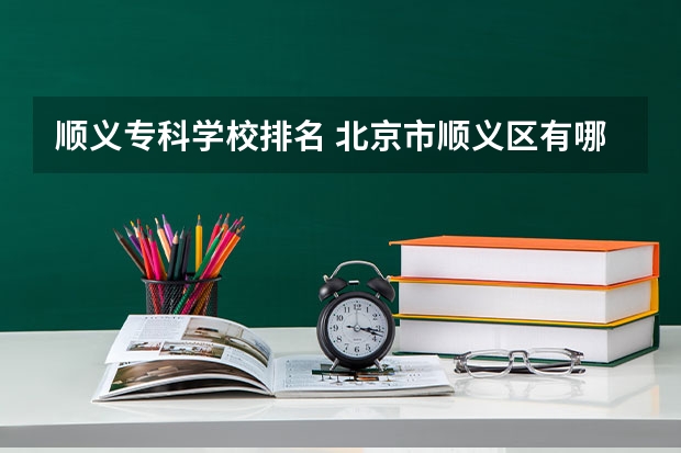 顺义专科学校排名 北京市顺义区有哪些大学