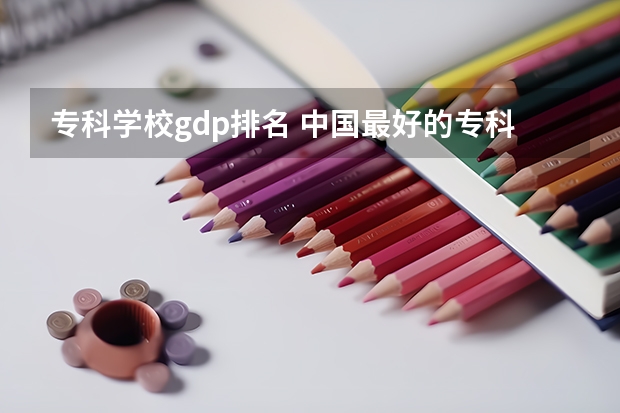 专科学校gdp排名 中国最好的专科院校有哪些