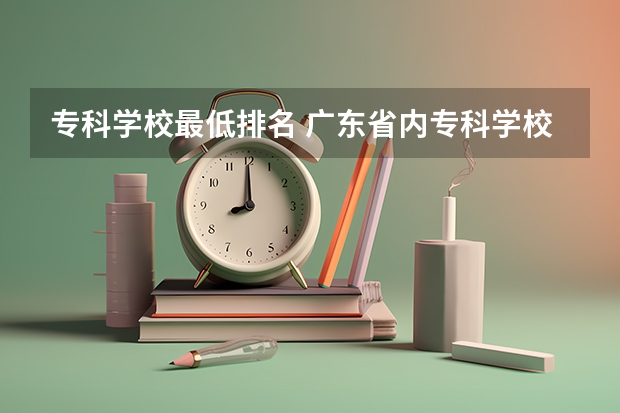 专科学校最低排名 广东省内专科学校排名及分数