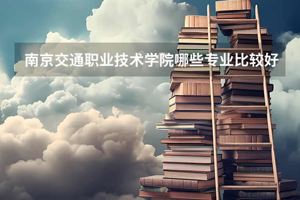 南京交通职业技术学院哪些专业比较好 南京交通职业技术学院王牌专业是哪些