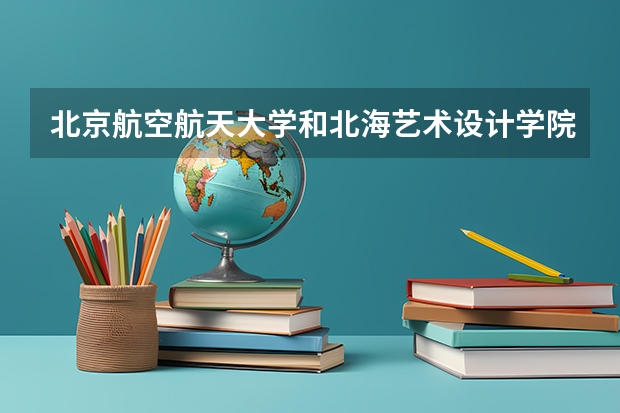 北京航空航天大学和北海艺术设计学院哪个值得报 历年录取分数线对比