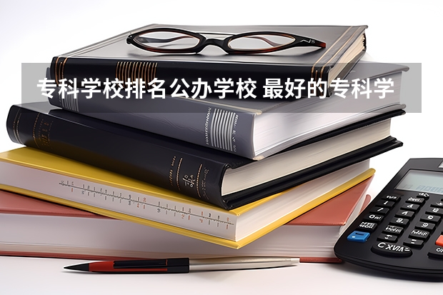 专科学校排名公办学校 最好的专科学校排名公办