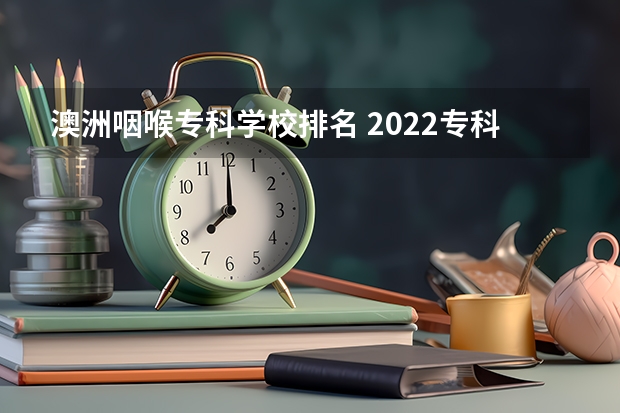 澳洲咽喉专科学校排名 2022专科学校排行榜