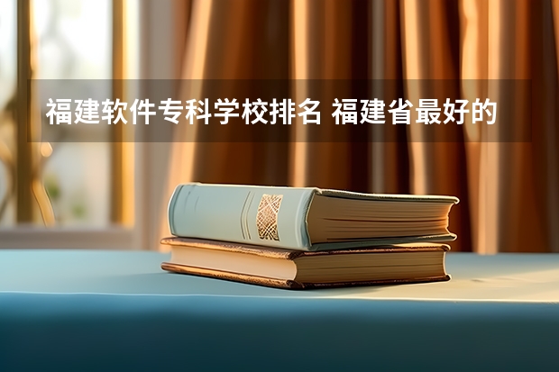 福建软件专科学校排名 福建省最好的大专学校排名