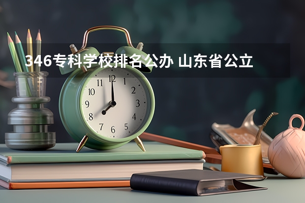 346专科学校排名公办 山东省公立专科院校排名