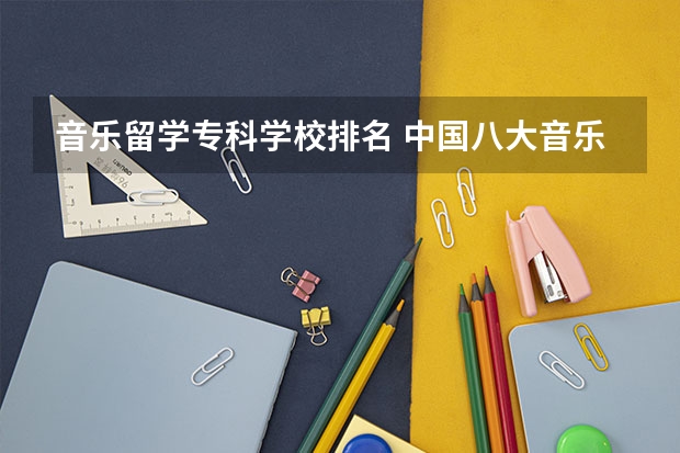 音乐留学专科学校排名 中国八大音乐学院排名