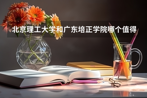 北京理工大学和广东培正学院哪个值得报 历年录取分数线对比