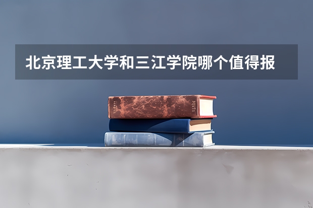 北京理工大学和三江学院哪个值得报 历年录取分数线对比