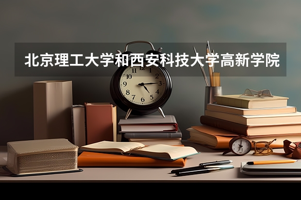 北京理工大学和西安科技大学高新学院哪个值得报 历年录取分数线对比