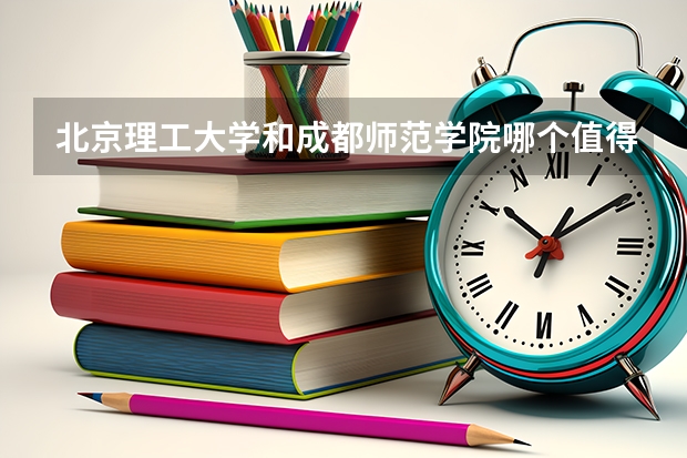 北京理工大学和成都师范学院哪个值得报 历年录取分数线对比