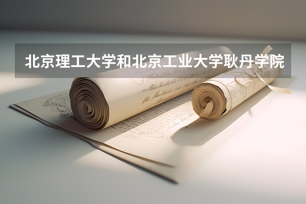 北京理工大学和北京工业大学耿丹学院哪个值得报 历年录取分数线对比