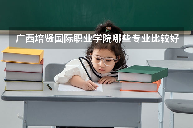 广西培贤国际职业学院哪些专业比较好 广西培贤国际职业学院王牌专业是哪些