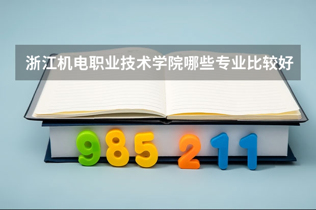 浙江机电职业技术学院哪些专业比较好 浙江机电职业技术学院王牌专业是哪些