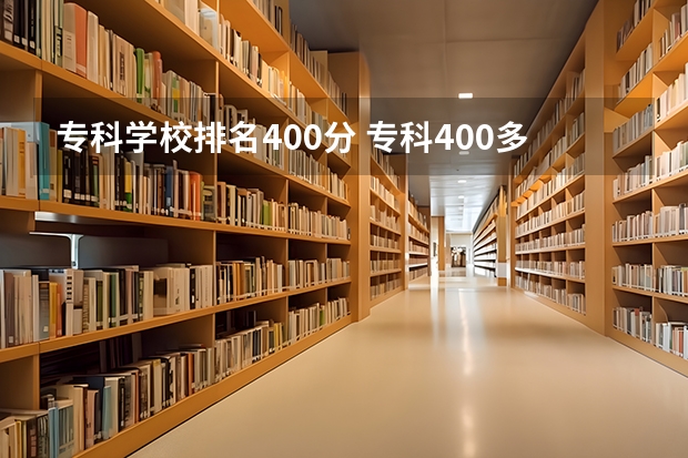 专科学校排名400分 专科400多分能考上什么大学