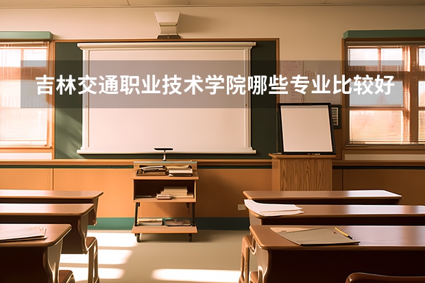 吉林交通职业技术学院哪些专业比较好 吉林交通职业技术学院王牌专业是哪些