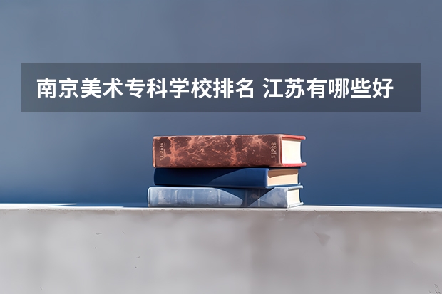 南京美术专科学校排名 江苏有哪些好点的美术类专科学院