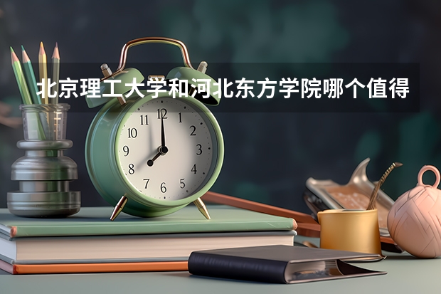 北京理工大学和河北东方学院哪个值得报 历年录取分数线对比