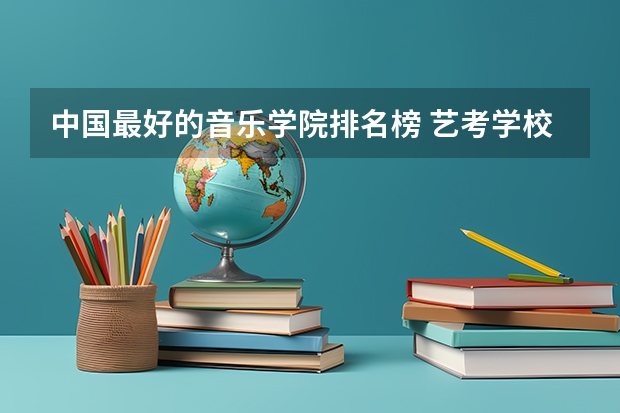 中国最好的音乐学院排名榜 艺考学校排行榜 十大音乐学院排名