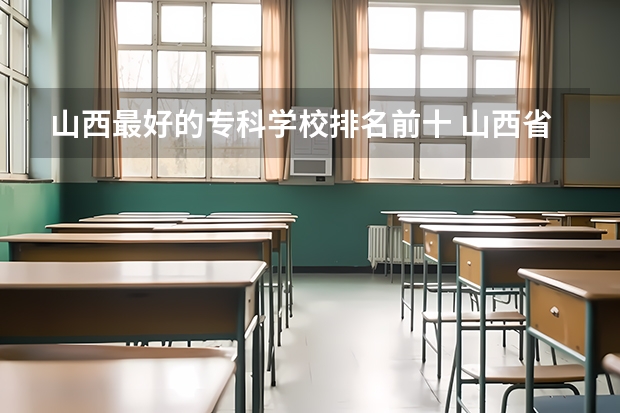 山西最好的专科学校排名前十 山西省专科院校排名榜 2022山西大专学校排名前十