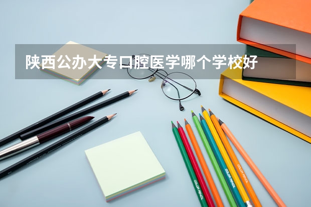 陕西公办大专口腔医学哪个学校好